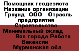 Помощник геодезиста › Название организации ­ Граунд, ООО › Отрасль предприятия ­ Строительство › Минимальный оклад ­ 14 000 - Все города Работа » Вакансии   . Мурманская обл.,Оленегорск г.
